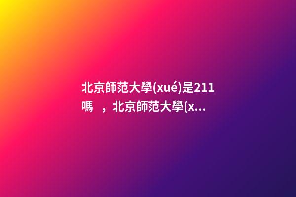 北京師范大學(xué)是211嗎，北京師范大學(xué)-第1張-觀點-玄機(jī)派